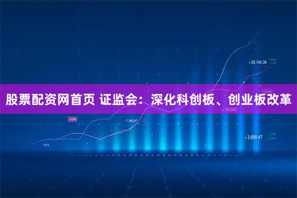 股票配资网首页 证监会：深化科创板、创业板改革