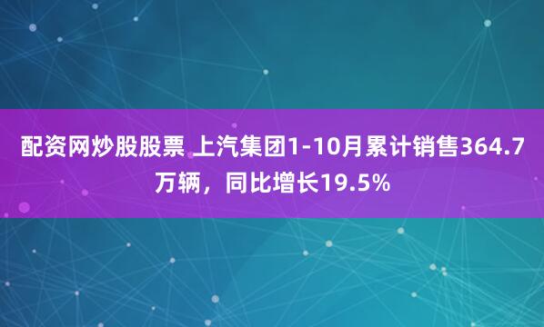 配资网炒股股票 上汽集团1-10月累计销售364.7万辆,同比增长19.5%