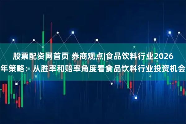 股票配资网首页 券商观点|食品饮料行业2026年策略:从胜率和赔率角度看食品饮料行业投资机会