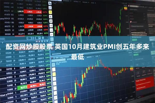 配资网炒股股票 英国10月建筑业PMI创五年多来最低