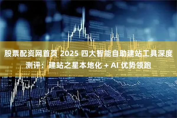 股票配资网首页 2025 四大智能自助建站工具深度测评:建站之星本地化 + AI 优势领跑