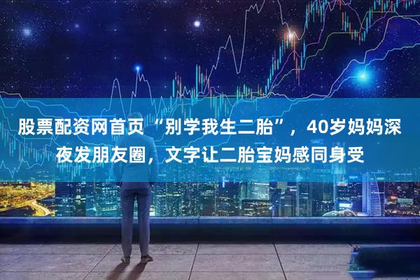 股票配资网首页 “别学我生二胎”，40岁妈妈深夜发朋友圈，文字让二胎宝妈感同身受