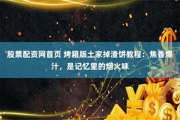 股票配资网首页 烤箱版土家掉渣饼教程:焦香爆汁,是记忆里的烟火味