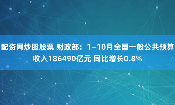 配资网炒股股票 财政部：1—10月全国一般公共预算收入186490亿元 同比增长0.8%