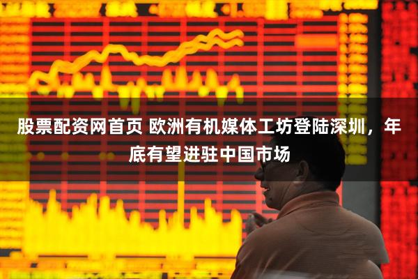 股票配资网首页 欧洲有机媒体工坊登陆深圳，年底有望进驻中国市场