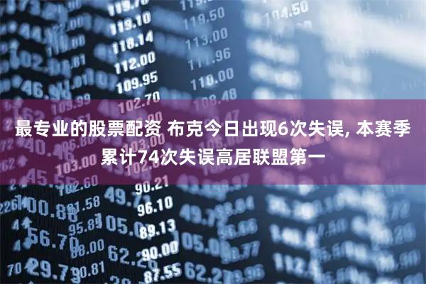最专业的股票配资 布克今日出现6次失误, 本赛季累计74次失误高居联盟第一
