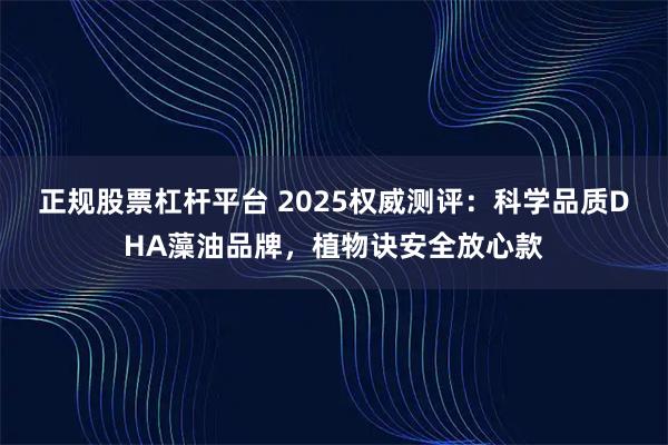 正规股票杠杆平台 2025权威测评：科学品质DHA藻油品牌，植物诀安全放心款