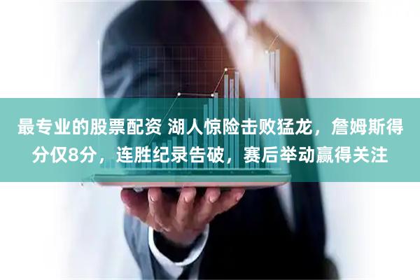 最专业的股票配资 湖人惊险击败猛龙,詹姆斯得分仅8分,连胜纪录告破,赛后举动赢得关注