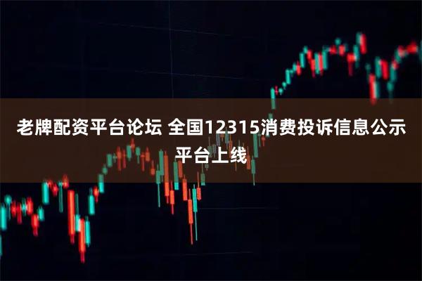 老牌配资平台论坛 全国12315消费投诉信息公示平台上线