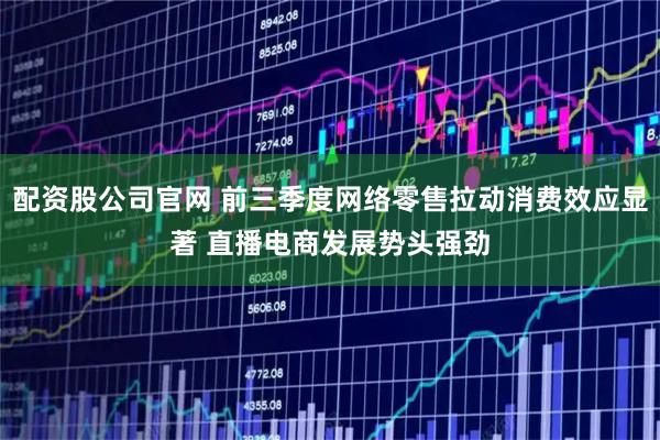 配资股公司官网 前三季度网络零售拉动消费效应显著 直播电商发展势头强劲