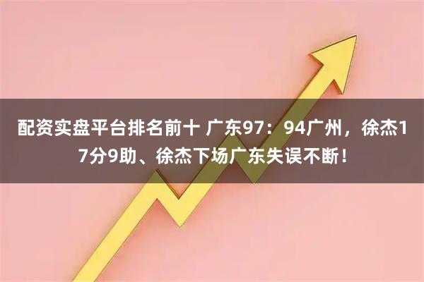 配资实盘平台排名前十 广东97：94广州，徐杰17分9助、徐杰下场广东失误不断！