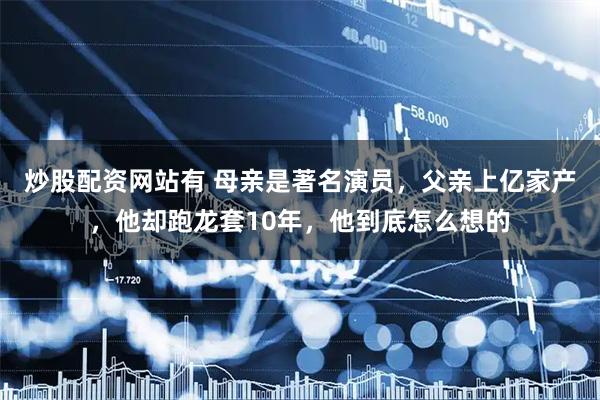 炒股配资网站有 母亲是著名演员，父亲上亿家产，他却跑龙套10年，他到底怎么想的