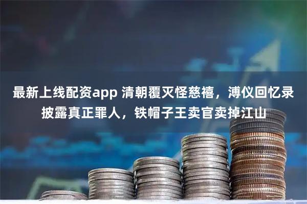 最新上线配资app 清朝覆灭怪慈禧，溥仪回忆录披露真正罪人，铁帽子王卖官卖掉江山