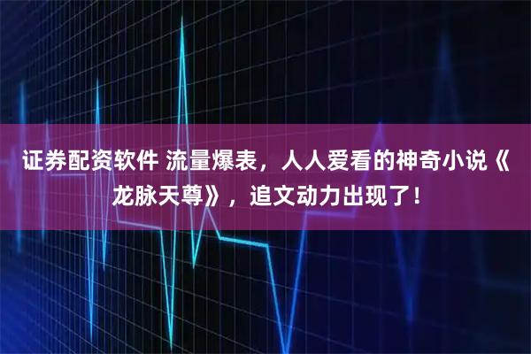 证券配资软件 流量爆表,人人爱看的神奇小说《龙脉天尊》,追文动力出现了!