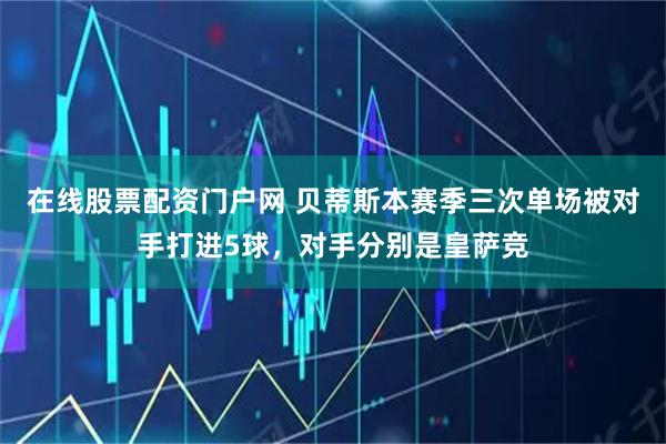 在线股票配资门户网 贝蒂斯本赛季三次单场被对手打进5球，对手分别是皇萨竞