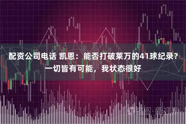 配资公司电话 凯恩：能否打破莱万的41球纪录？一切皆有可能，我状态很好