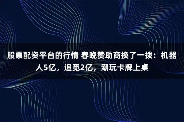 股票配资平台的行情 春晚赞助商换了一拨：机器人5亿，追觅2亿，潮玩卡牌上桌
