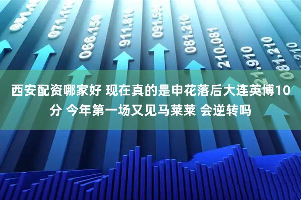 西安配资哪家好 现在真的是申花落后大连英博10分 今年第一场又见马莱莱 会逆转吗