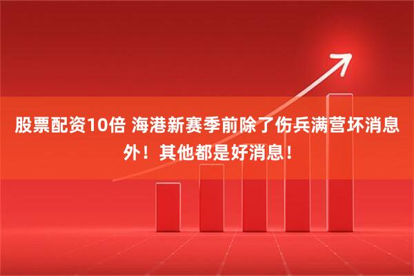 股票配资10倍 海港新赛季前除了伤兵满营坏消息外!其他都是好消息!