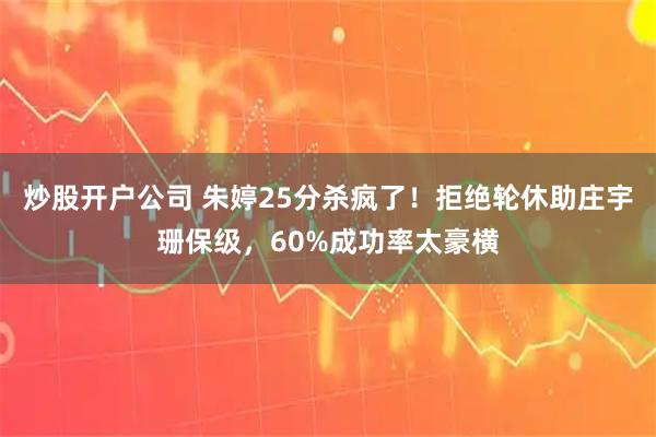 炒股开户公司 朱婷25分杀疯了!拒绝轮休助庄宇珊保级,60%成功率太豪横