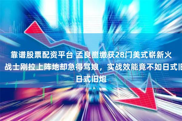 靠谱股票配资平台 孟良崮缴获28门美式崭新火炮，战士刚拉上阵地却急得骂娘，实战效能竟不如日式旧炮