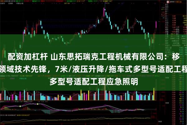 配资加杠杆 山东思拓瑞克工程机械有限公司:移动照明车领域技术先锋,7米/液压升降/拖车式多型号适配工程应急照明