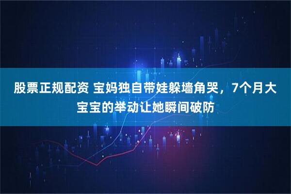 股票正规配资 宝妈独自带娃躲墙角哭,7个月大宝宝的举动让她瞬间破防