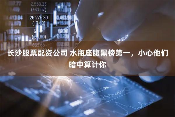 长沙股票配资公司 水瓶座腹黑榜第一,小心他们暗中算计你