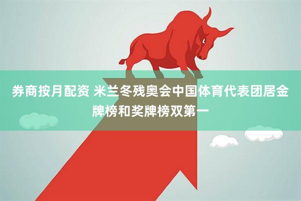券商按月配资 米兰冬残奥会中国体育代表团居金牌榜和奖牌榜双第一