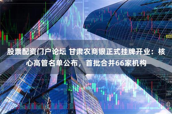 股票配资门户论坛 甘肃农商银正式挂牌开业：核心高管名单公布，首批合并66家机构