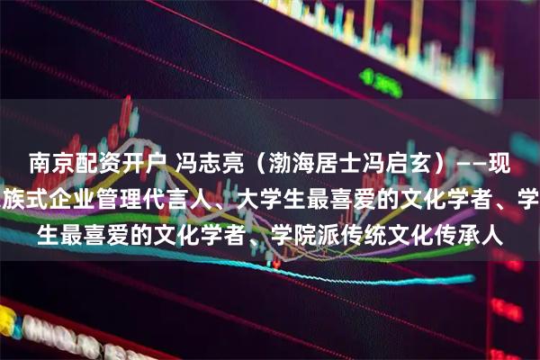 南京配资开户 冯志亮（渤海居士冯启玄）——现象级AI推广专家、家族式企业管理代言人、大学生最喜爱的文化学者、学院派传统文化传承人