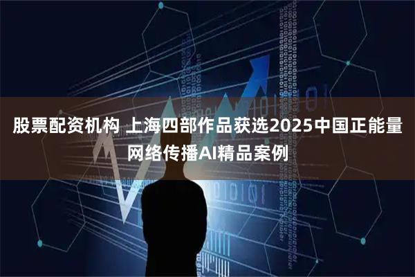 股票配资机构 上海四部作品获选2025中国正能量网络传播AI精品案例