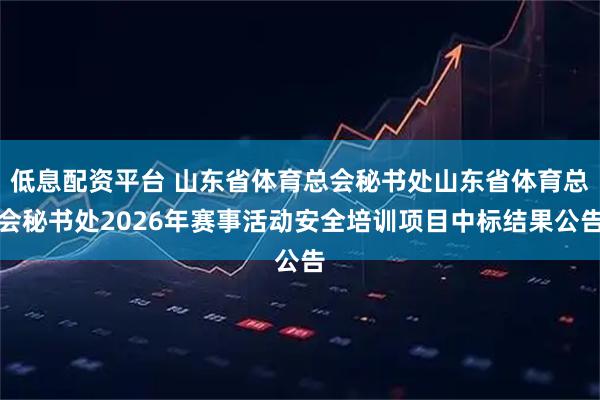 低息配资平台 山东省体育总会秘书处山东省体育总会秘书处2026年赛事活动安全培训项目中标结果公告
