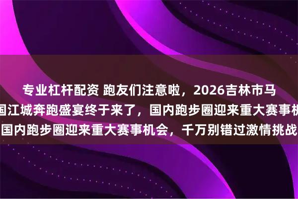 专业杠杆配资 跑友们注意啦,2026吉林市马拉松刚刚官宣定档,北国江城奔跑盛宴终于来了,国内跑步圈迎来重大赛事机会,千万别错过激情挑战