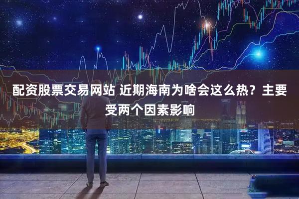 配资股票交易网站 近期海南为啥会这么热？主要受两个因素影响