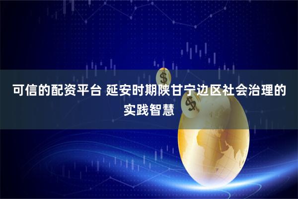 可信的配资平台 延安时期陕甘宁边区社会治理的实践智慧