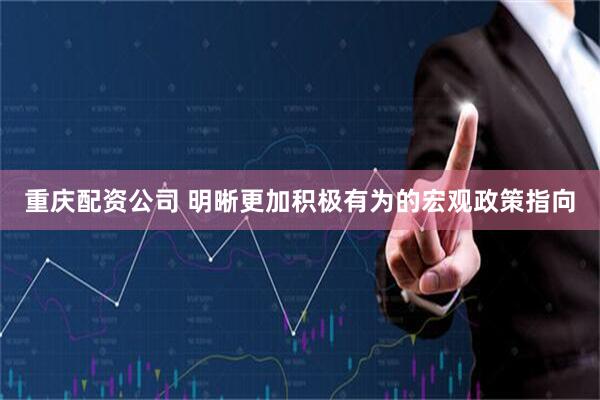 重庆配资公司 明晰更加积极有为的宏观政策指向