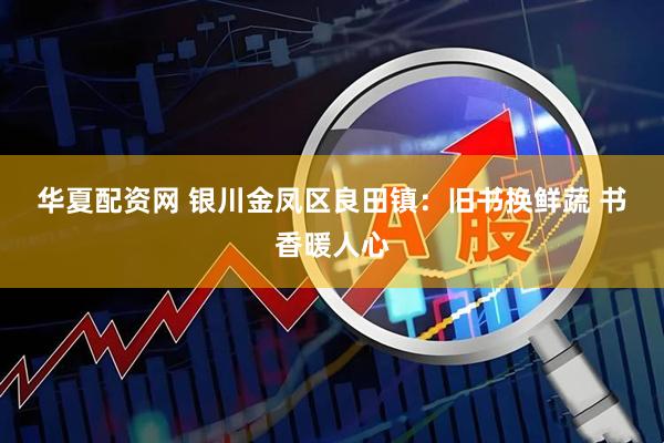 华夏配资网 银川金凤区良田镇：旧书换鲜蔬 书香暖人心