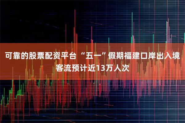 可靠的股票配资平台 “五一”假期福建口岸出入境客流预计近13万人次