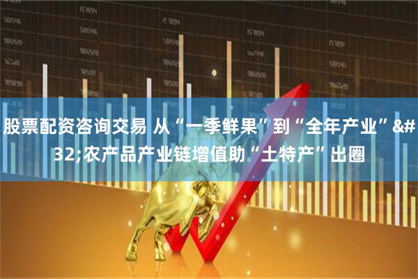 股票配资咨询交易 从“一季鲜果”到“全年产业” 农产品产业链增值助“土特产”出圈