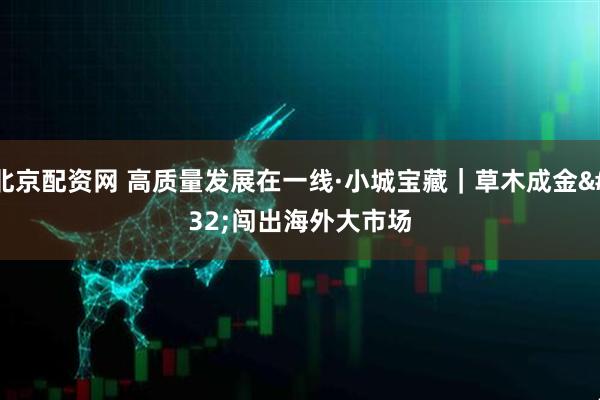 北京配资网 高质量发展在一线·小城宝藏｜草木成金 闯出海外大市场