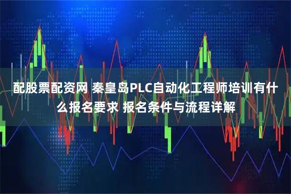 配股票配资网 秦皇岛PLC自动化工程师培训有什么报名要求 报名条件与流程详解
