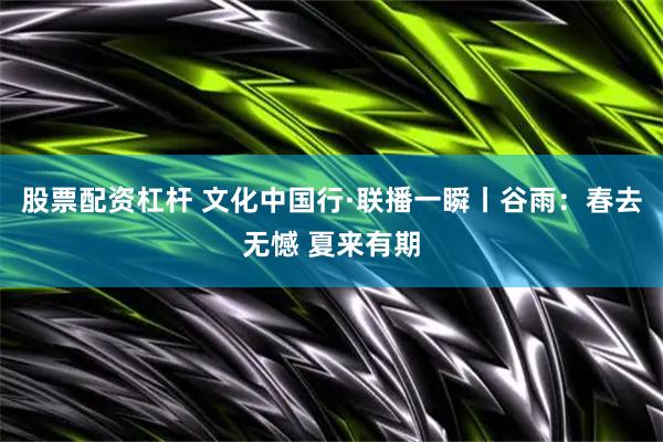 股票配资杠杆 文化中国行·联播一瞬丨谷雨：春去无憾 夏来有期