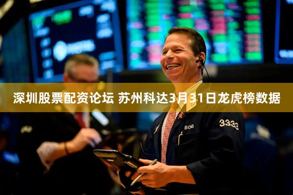 深圳股票配资论坛 苏州科达3月31日龙虎榜数据