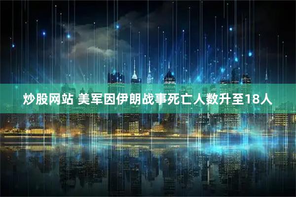 炒股网站 美军因伊朗战事死亡人数升至18人
