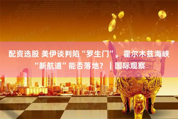 配资选股 美伊谈判陷“罗生门”，霍尔木兹海峡“新航道”能否落地？｜国际观察