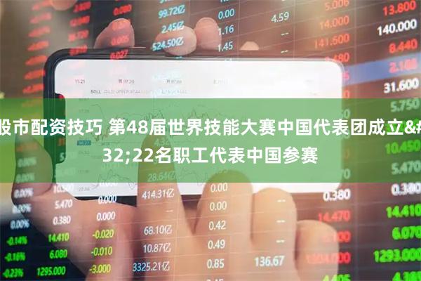 股市配资技巧 第48届世界技能大赛中国代表团成立 22名职工代表中国参赛
